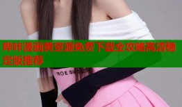 哔咔漫画黄资源免费下载全攻略高清稳定版推荐