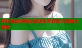 哔咔漫画仲精彩游戏世界冒险与策略大揭秘