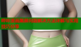 哔咔漫画黑屏问题解决方法详解与实用技巧分享
