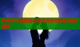 晔咔哔咔漫画精彩故事集燃爆你的视觉盛宴
