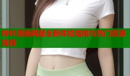 哔咔漫画韩服全新体验指南与热门资源推荐