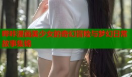 哔咔漫画美少女的奇幻冒险与梦幻日常故事集锦