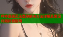 哔咔漫画无法登录解决方法详解及常见问题排查指南