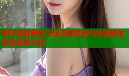 哔咔漫画黑色主题深度体验与全新视觉享受探索之旅