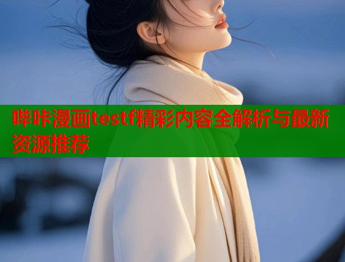 哔咔漫画testf精彩内容全解析与最新资源推荐