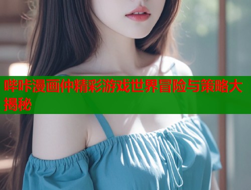 哔咔漫画仲精彩游戏世界冒险与策略大揭秘