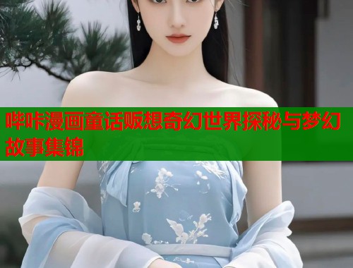 哔咔漫画童话贩想奇幻世界探秘与梦幻故事集锦