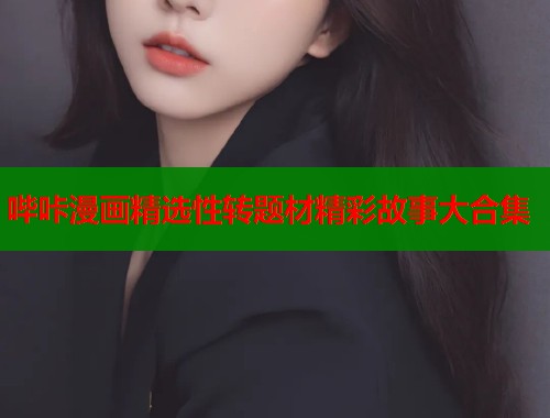哔咔漫画精选性转题材精彩故事大合集