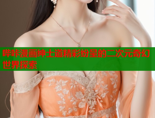 哔咔漫画绅士道精彩纷呈的二次元奇幻世界探索