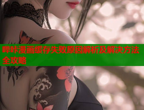 哔咔漫画缓存失败原因解析及解决方法全攻略