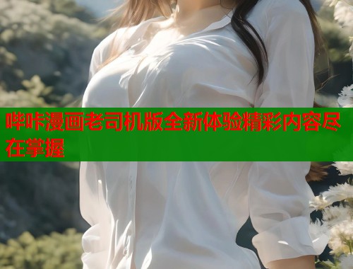 哔咔漫画老司机版全新体验精彩内容尽在掌握