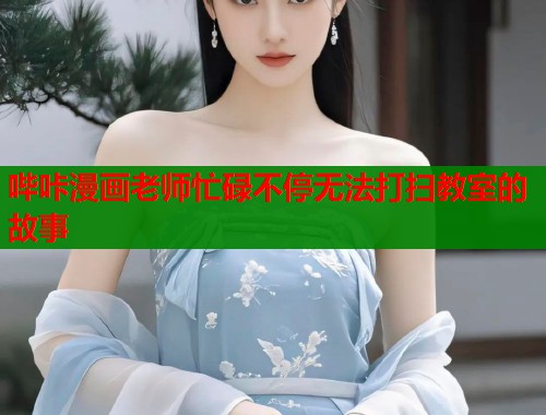 哔咔漫画老师忙碌不停无法打扫教室的故事