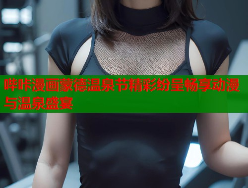 哔咔漫画蒙德温泉节精彩纷呈畅享动漫与温泉盛宴