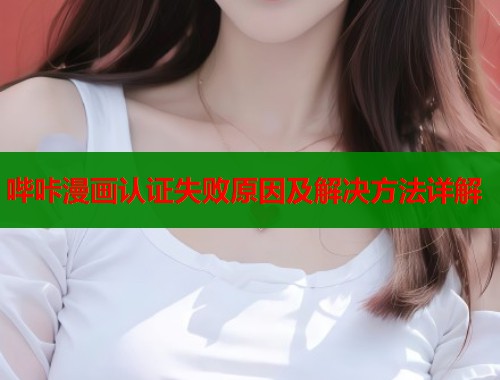 哔咔漫画认证失败原因及解决方法详解