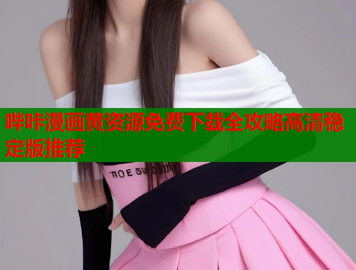 哔咔漫画黄资源免费下载全攻略高清稳定版推荐