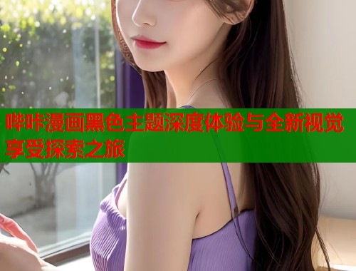 哔咔漫画黑色主题深度体验与全新视觉享受探索之旅