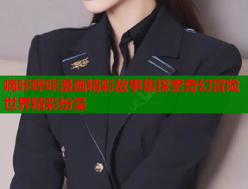 嘀咔哔咔漫画精彩故事集探索奇幻冒险世界精彩纷呈