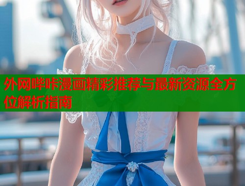 外网哔咔漫画精彩推荐与最新资源全方位解析指南