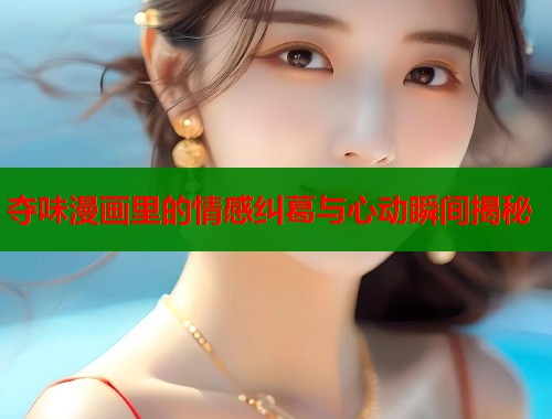 夺味漫画里的情感纠葛与心动瞬间揭秘