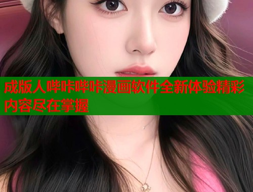 成版人哔咔哔咔漫画软件全新体验精彩内容尽在掌握