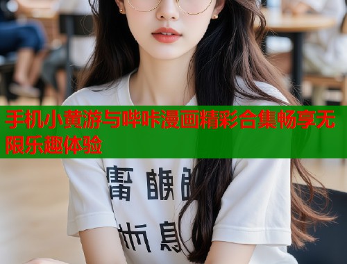 手机小黄游与哔咔漫画精彩合集畅享无限乐趣体验