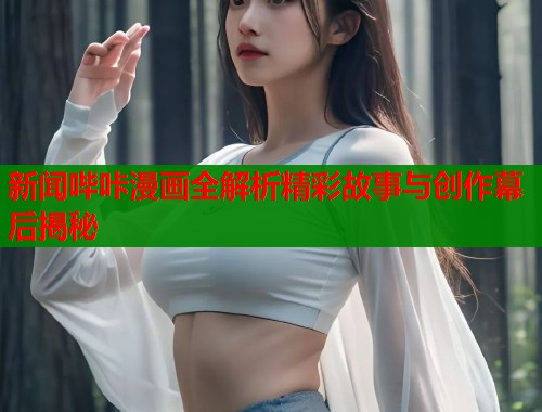 新闻哔咔漫画全解析精彩故事与创作幕后揭秘