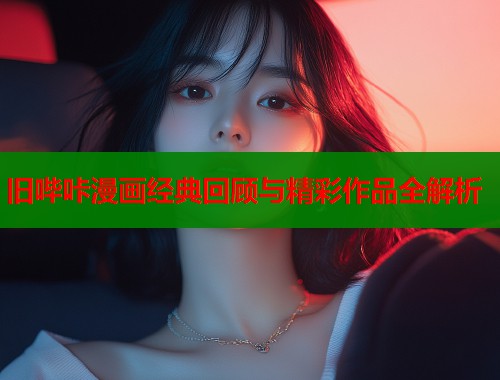 旧哔咔漫画经典回顾与精彩作品全解析