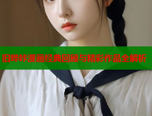 旧哔咔漫画经典回顾与精彩作品全解析