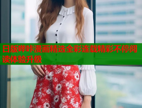 日版哔咔漫画精选全彩连载精彩不停阅读体验升级