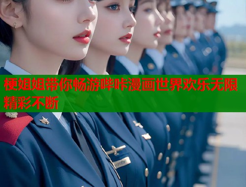 梗姐姐带你畅游哔咔漫画世界欢乐无限精彩不断