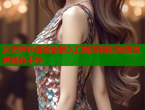 次元哔咔漫画全新入口畅享精彩动漫世界精彩不停